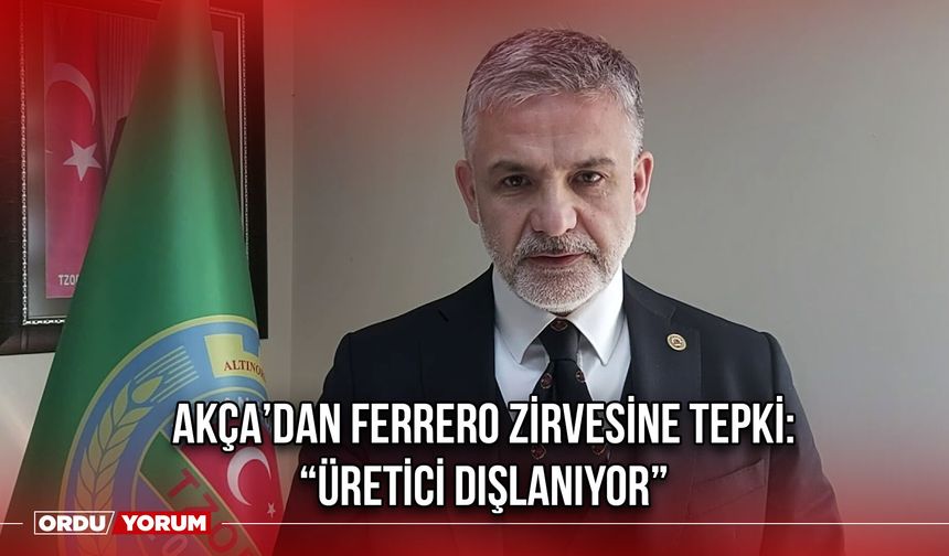 Akça’dan Ferrero Zirvesine Tepki: “Üretici Dışlanıyor”