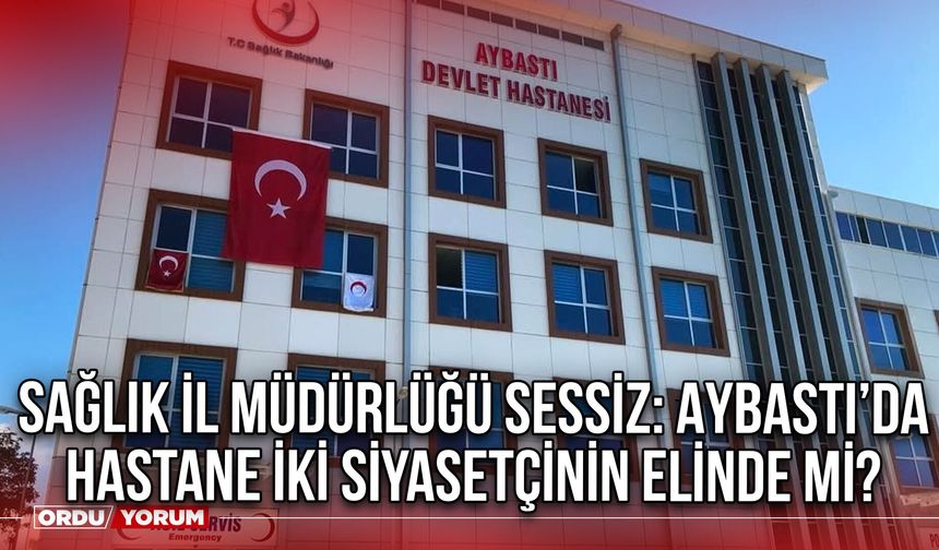 Sağlık İl Müdürlüğü Sessiz: Aybastı’da Hastane İki Siyasetçinin Elinde mi?