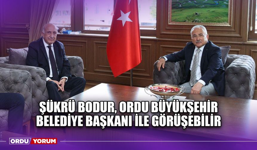 Şükrü Bodur, Ordu Büyükşehir Belediye Başkanı ile Görüşebilir