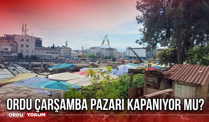 Ordu Çarşamba Pazarı Kapanıyor mu?