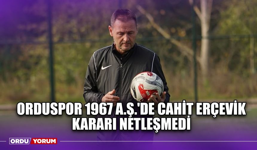 Orduspor 1967 A.Ş.'de Cahit Erçevik Kararı Netleşmedi