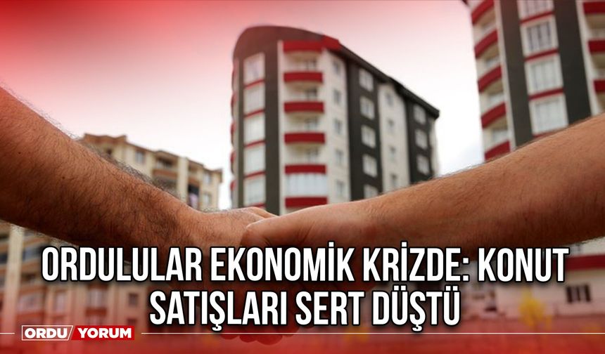 Ordulular Ekonomik Krizde: Konut Satışları Sert Düştü