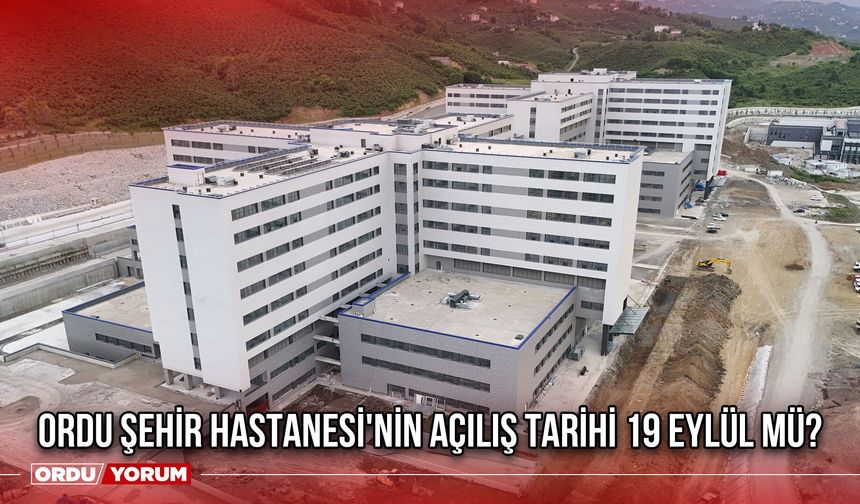 Ordu Şehir Hastanesi'nin Açılış Tarihi 19 Eylül Mü?