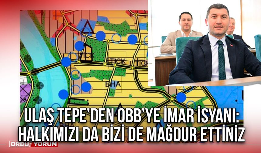 Ulaş Tepe’den OBB’ye İmar İsyanı: Halkımızı da Bizi de Mağdur Ettiniz