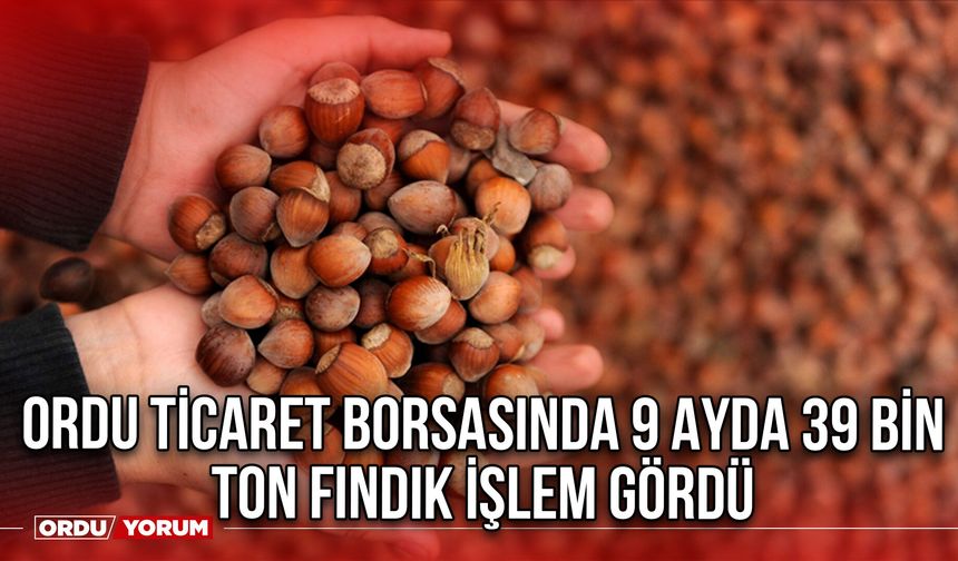 Ordu Ticaret Borsasında 9 Ayda 39 bin Ton Fındık İşlem Gördü
