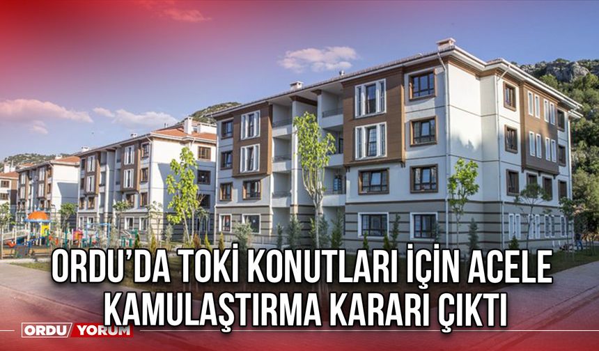 Ordu’da TOKİ Konutları için Acele Kamulaştırma Kararı Çıktı