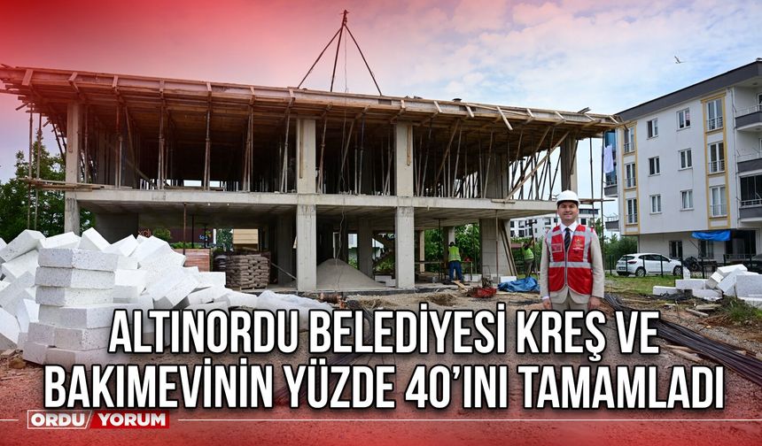Altınordu Belediyesi Kreş ve Bakımevinin Yüzde 40’ını Tamamladı