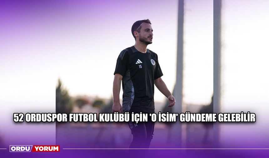 52 Orduspor Futbol Kulübü İçin 'O İsim' Gündeme Gelebilir