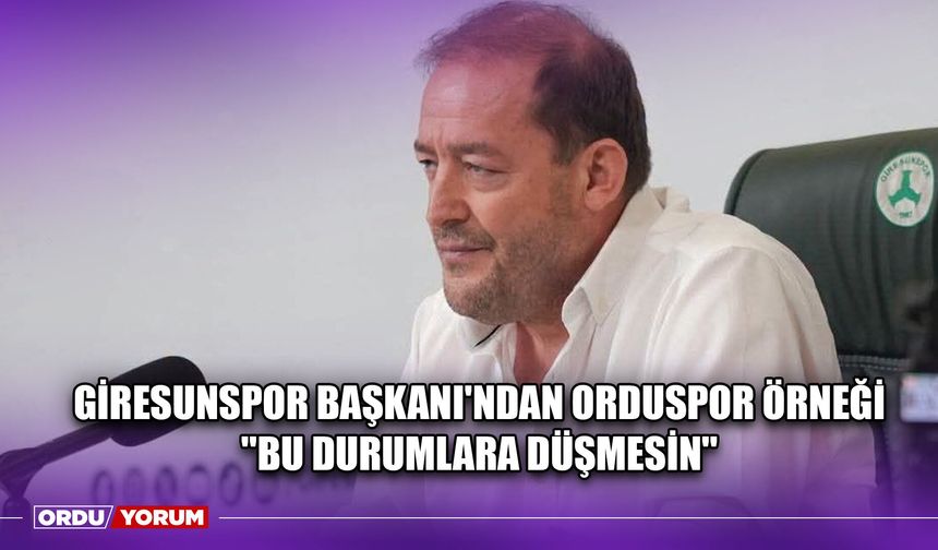 Giresunspor Başkanı'ndan Orduspor Örneği ''Bu Durumlara Düşmesin''