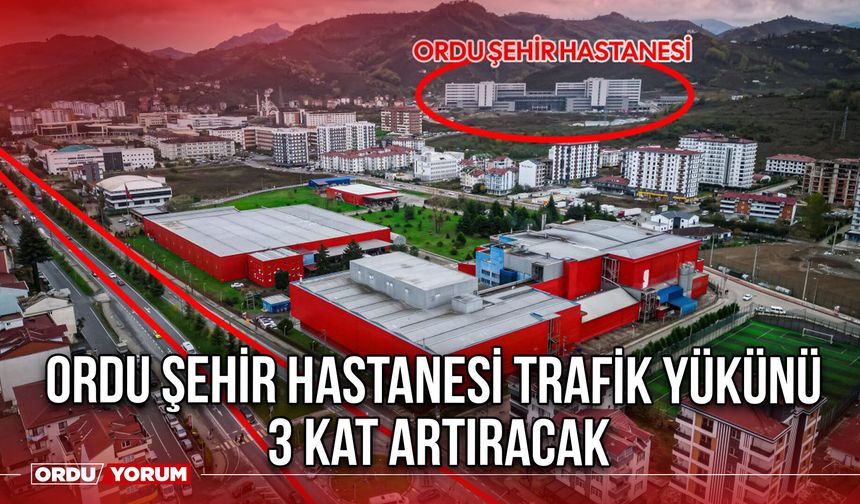 Ordu Şehir Hastanesi Trafik Yükünü 3 Kat Artıracak