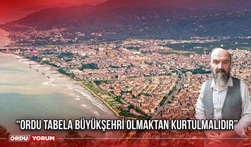 “Ordu Tabela Büyükşehri Olmaktan Kurtulmalıdır”