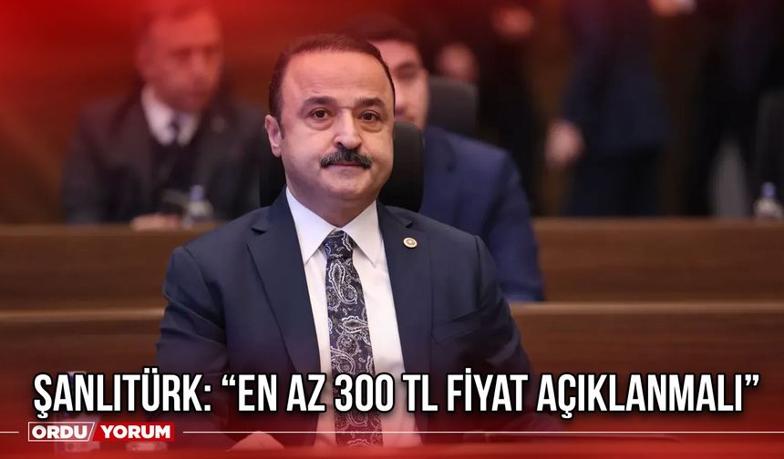 Şanlıtürk: “En Az 300 TL Fiyat Açıklanmalı”