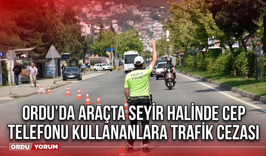 Ordu’da Araçta Seyir Halinde Cep Telefonu Kullananlara Trafik Cezası
