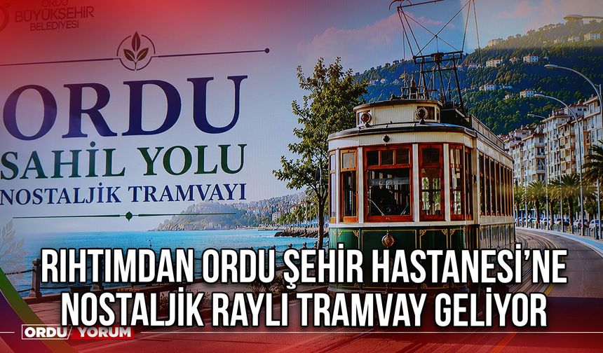 Rıhtımdan Ordu Şehir Hastanesi’ne Nostaljik Raylı Tramvay Geliyor