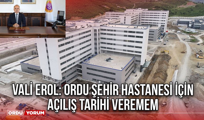 Vali Erol: Ordu Şehir Hastanesi İçin Açılış Tarihi Veremem