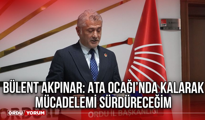 Bülent Akpınar: Ata Ocağı’nda Kalarak Mücadelemi Sürdüreceğim