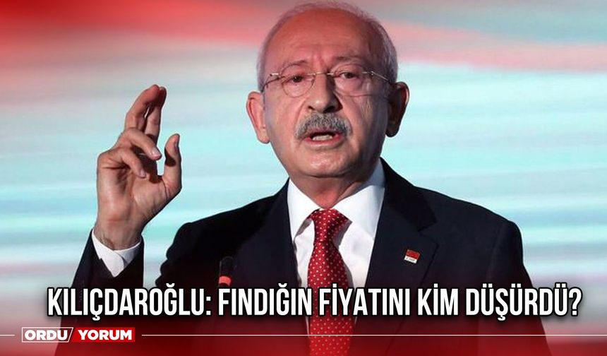 Kılıçdaroğlu: Fındığın Fiyatını Kim Düşürdü?