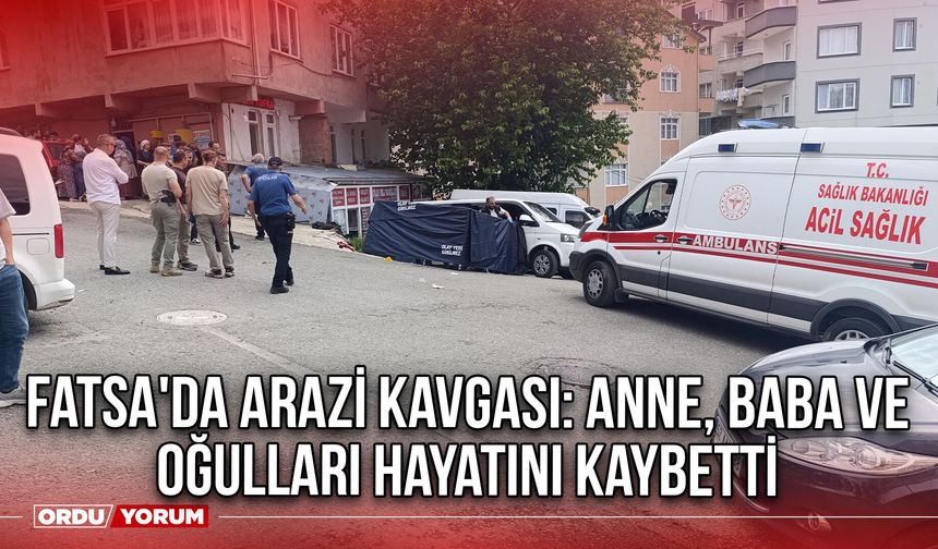 Fatsa'da Arazi Kavgası: Anne, Baba ve Oğulları Hayatını Kaybetti
