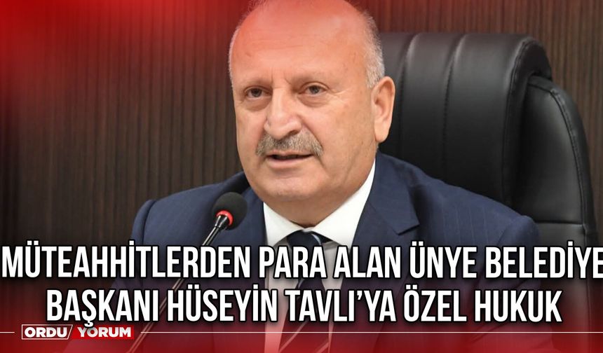 Müteahhitlerden Para Alan Ünye Belediye Başkanı Hüseyin Tavlı’ya Özel Hukuk