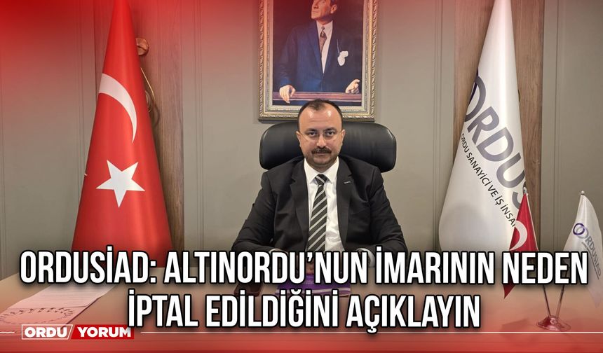 ORDUSİAD: Altınordu’nun İmarının Neden İptal Edildiğini Açıklayın