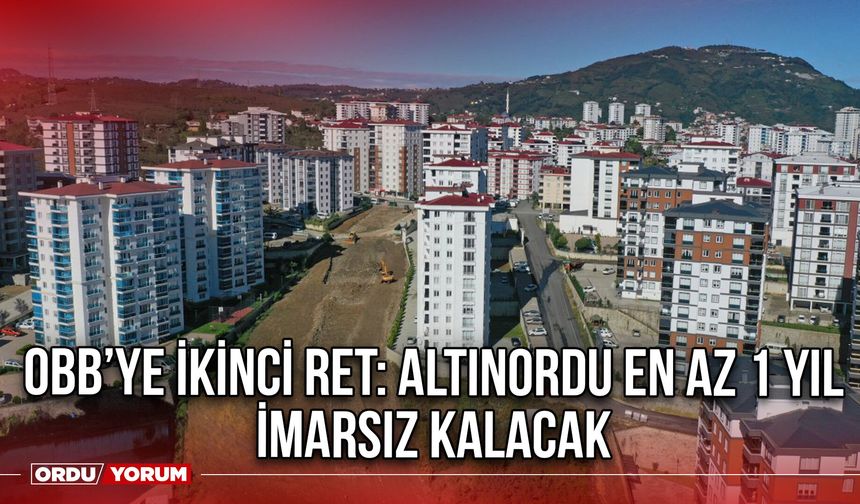OBB’ye İkinci Ret: Altınordu En Az 1 Yıl İmarsız Kalacak