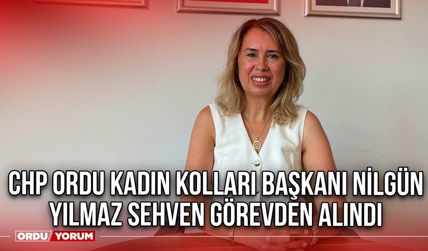 CHP Ordu Kadın Kolları Başkanı Nilgün Yılmaz Sehven Görevden Alındı