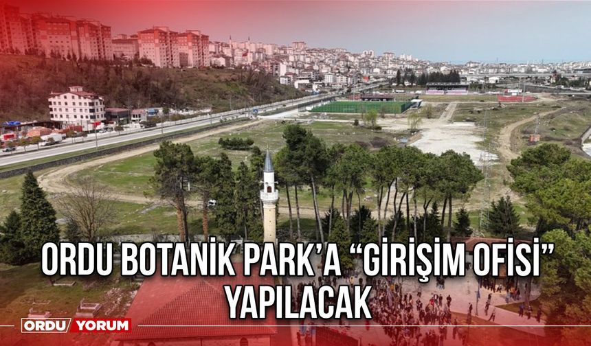 Ordu Botanik Park’a “Girişim Ofisi” Yapılacak