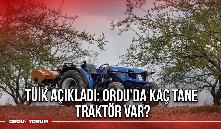 TÜİK Açıkladı: Ordu’da Kaç Tane Traktör Var?