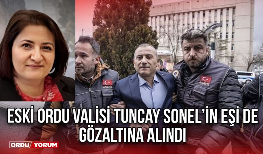 Eski Ordu Valisi Tuncay Sonel’in Eşi De Gözaltına Alındı