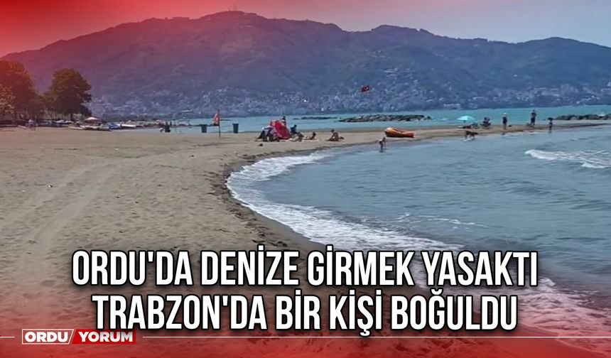 Ordu'da Denize Girmek Yasaktı Trabzon'da Bir Kişi Boğuldu