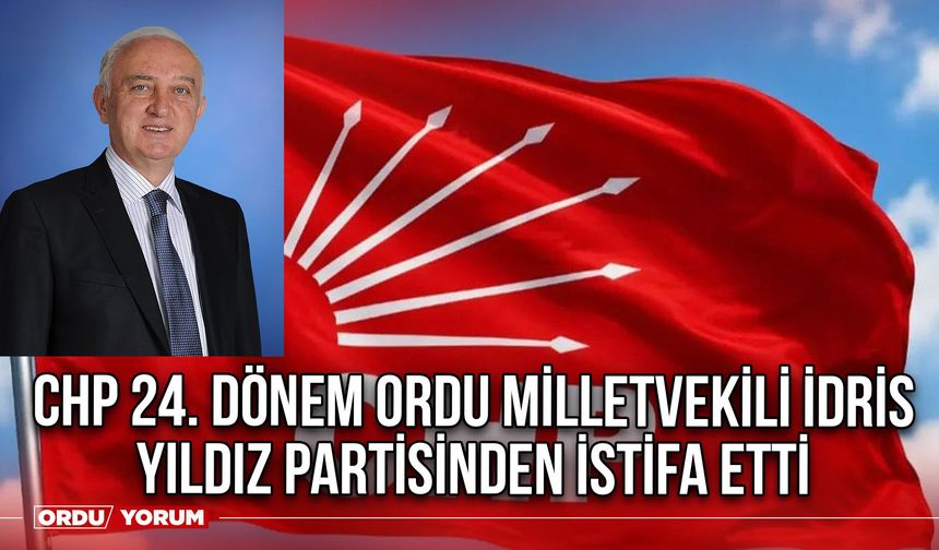 CHP 24. Dönem Ordu Milletvekili İdris Yıldız Partisinden İstifa Etti