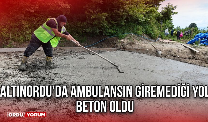 Altınordu’da Ambulansın Giremediği Yol Beton Oldu